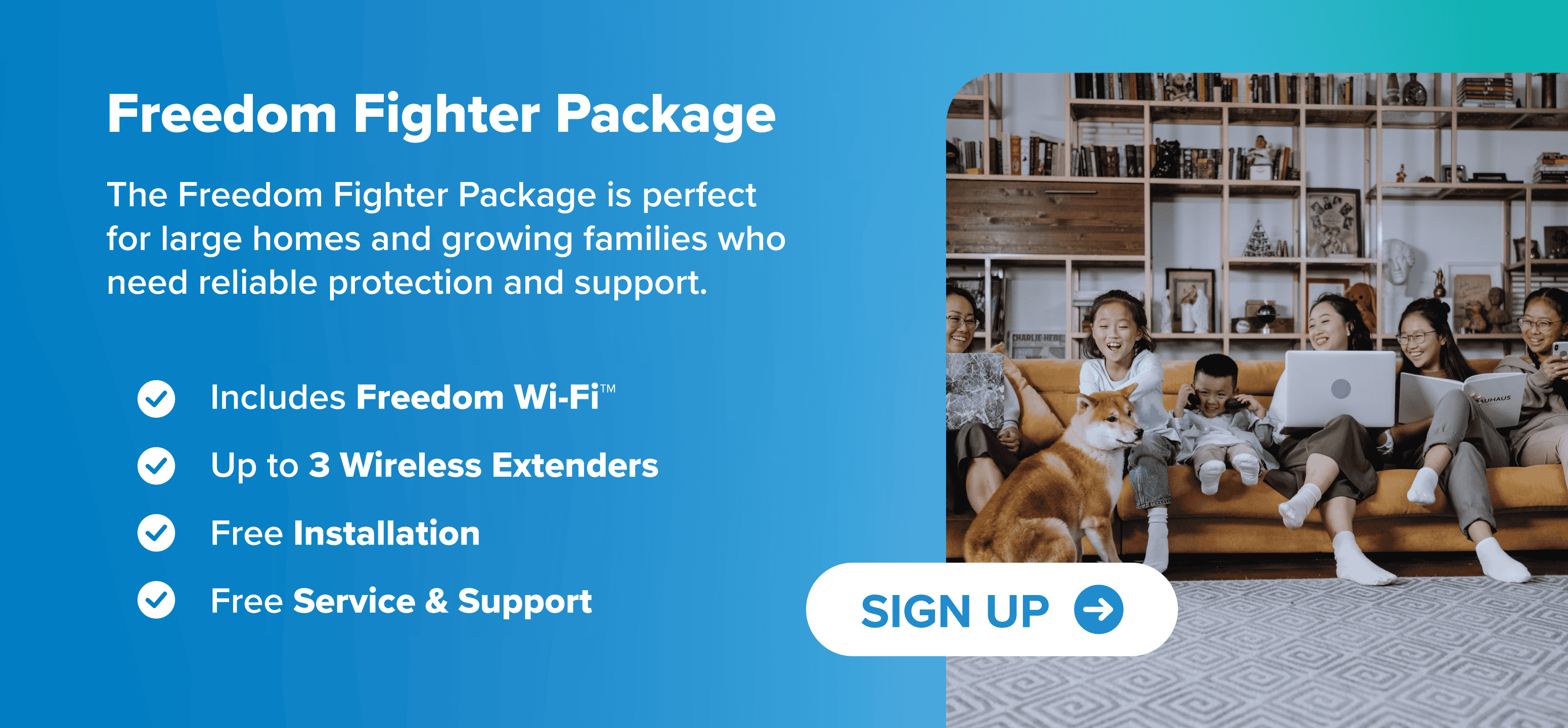 The Freedom Fighter Package is perfect for large homes and growing families who need reliable protection and support. Includes Freedom Wi-Fi™ Up to 3 Wireless Extenders Free Installation Free Service & Support