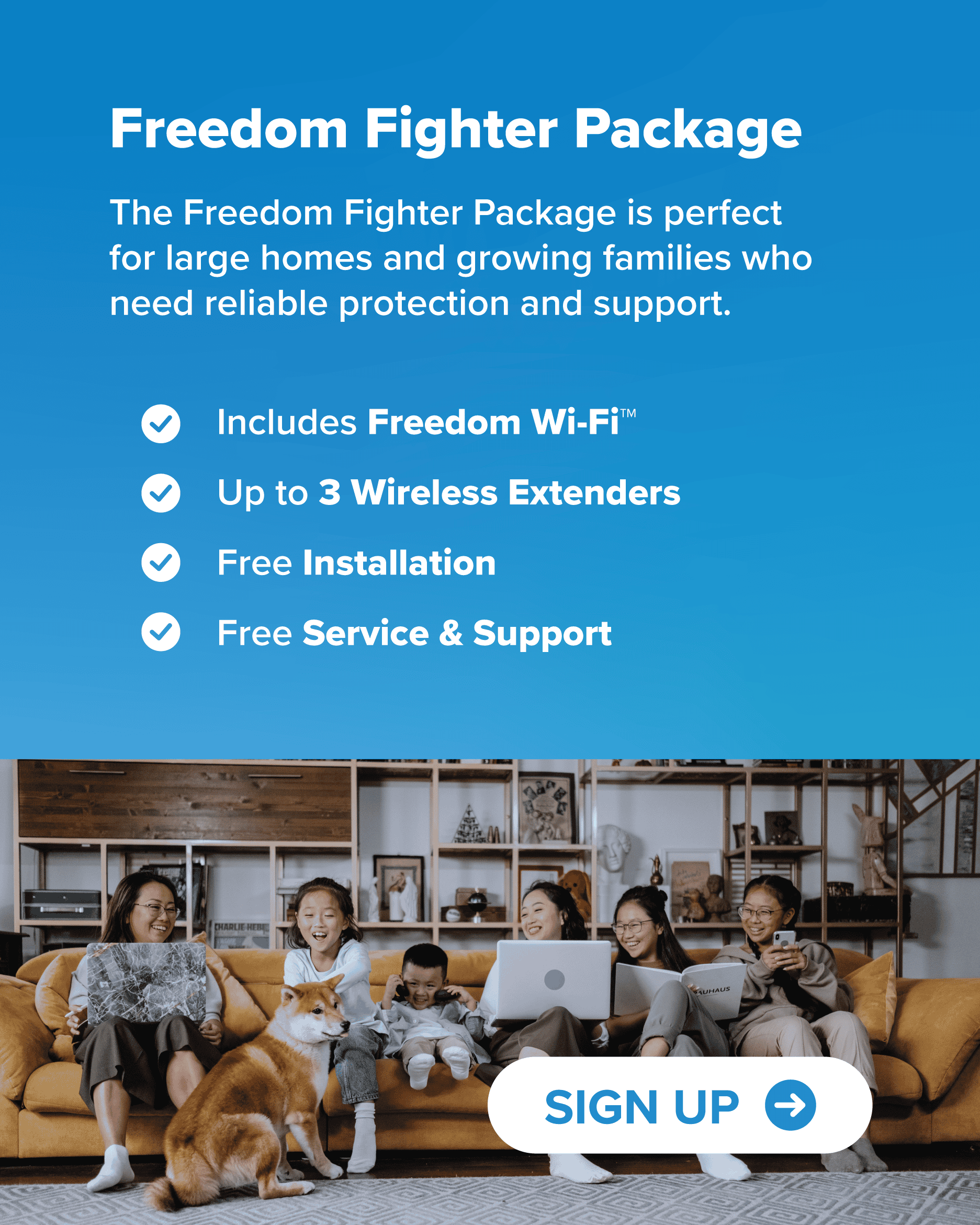 The Freedom Fighter Package is perfect for large homes and growing families who need reliable protection and support. Includes Freedom Wi-Fi™ Up to 3 Wireless Extenders Free Installation Free Service & Support